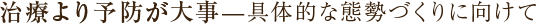 治療より予防が大事—具体的な態勢づくりに向けて