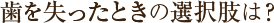 歯を失ったときの選択肢は?