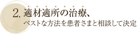 2. 適材適所の治療、ベストな方法を患者さまと相談して決定